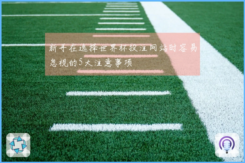 新手在选择世界杯投注网站时容易忽视的5大注意事项