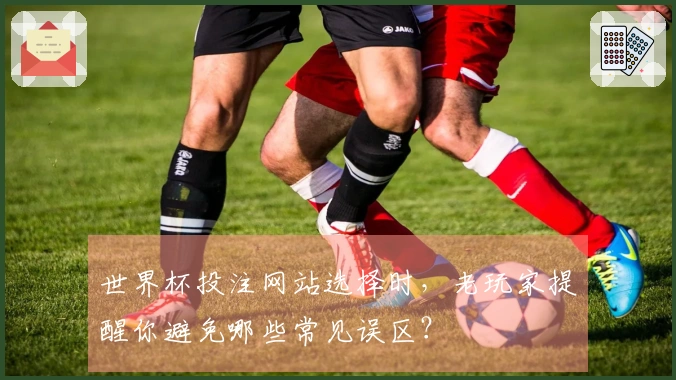 世界杯投注网站选择时，老玩家提醒你避免哪些常见误区？