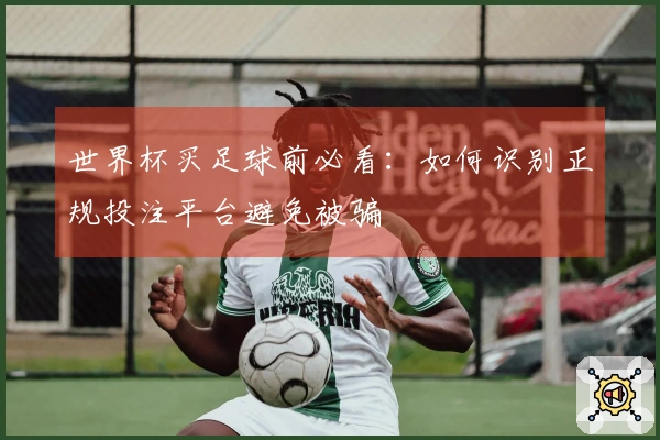世界杯买足球前必看：如何识别正规投注平台避免被骗