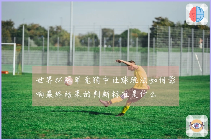 世界杯冠军竞猜中让球玩法如何影响最终结果的判断标准是什么