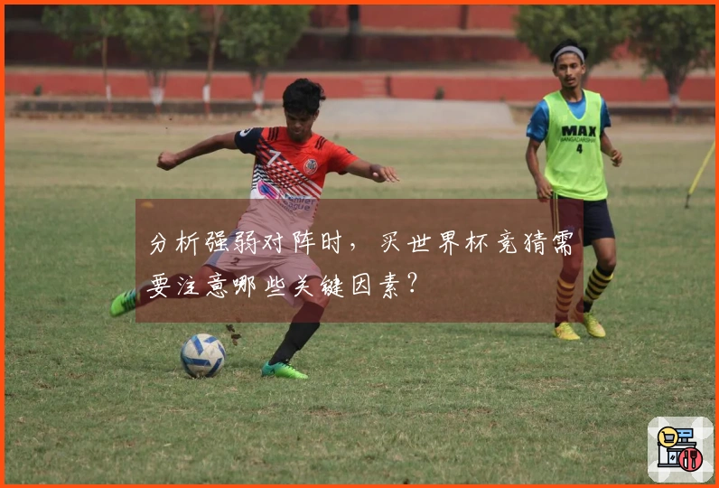 分析强弱对阵时，买世界杯竞猜需要注意哪些关键因素？