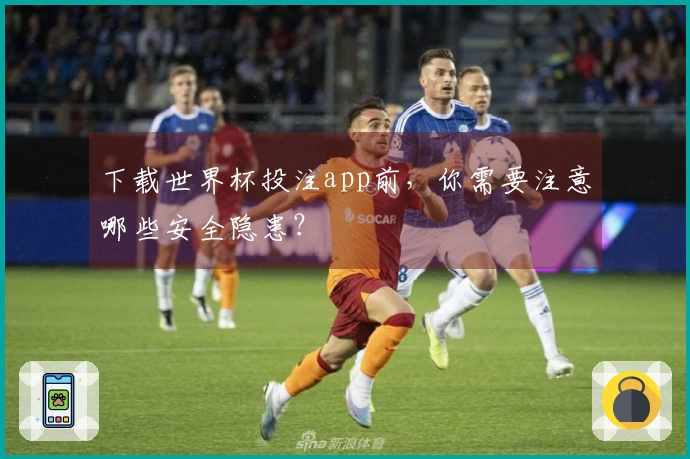 下载世界杯投注app前，你需要注意哪些安全隐患？